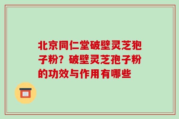 北京同仁堂破壁灵芝狍子粉?破壁灵芝孢子粉的功效与作用有哪些