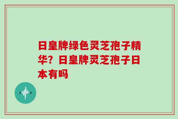 日皇牌绿色灵芝孢子精华?日皇牌灵芝孢子日本有吗