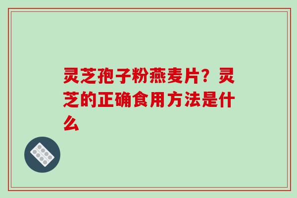 灵芝孢子粉燕麦片？灵芝的正确食用方法是什么