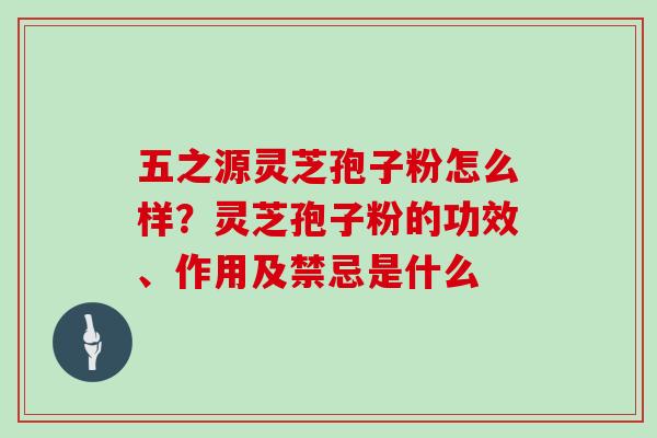 五之源灵芝孢子粉怎么样?灵芝孢子粉的功效、作用及禁忌是什么