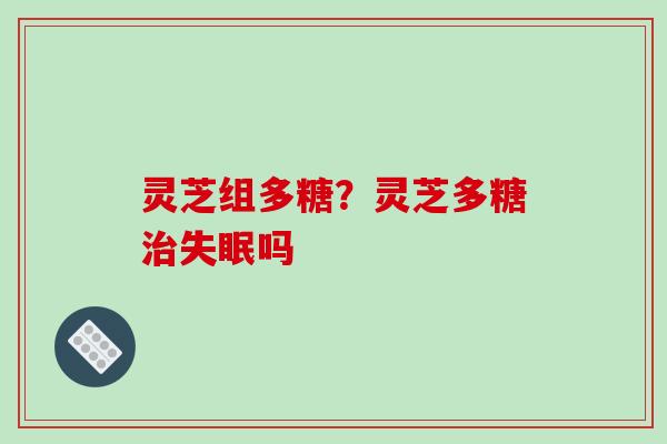 灵芝组多糖?灵芝多糖治失眠吗