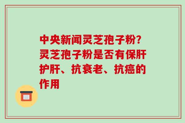 中央新闻灵芝孢子粉?灵芝孢子粉是否有保肝护肝、抗衰老、抗癌的作用
