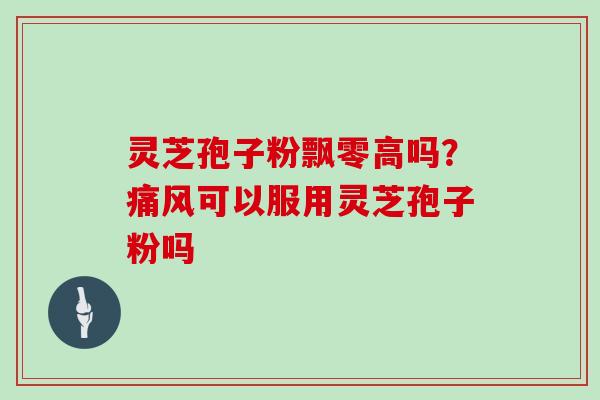 灵芝孢子粉飘零高吗?痛风可以服用灵芝孢子粉吗