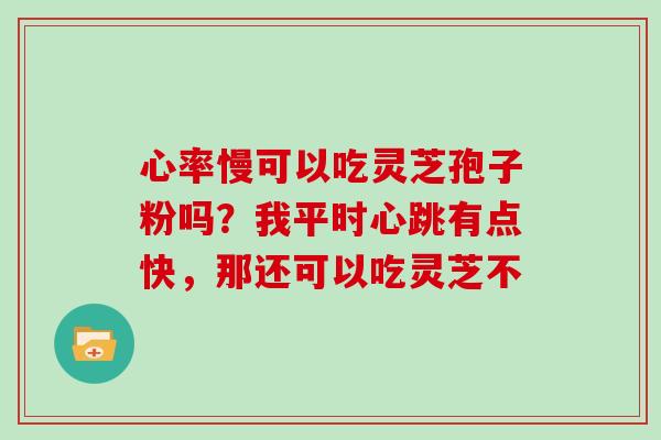 心率慢可以吃灵芝孢子粉吗？我平时心跳有点快，那还可以吃灵芝不
