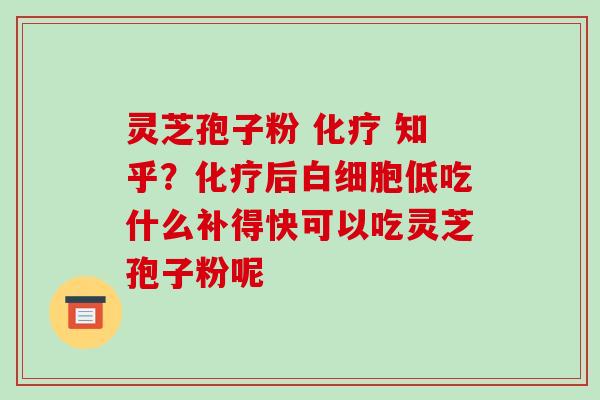 灵芝孢子粉 化疗 知乎？化疗后白细胞低吃什么补得快可以吃灵芝孢子粉呢