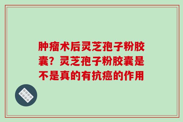 肿瘤术后灵芝孢子粉胶囊？灵芝孢子粉胶囊是不是真的有抗癌的作用