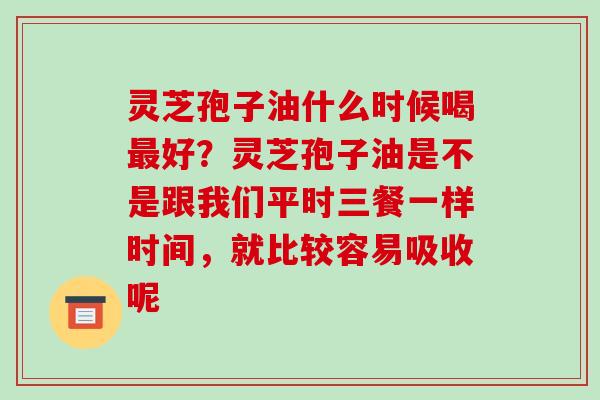 灵芝孢子油什么时候喝最好?灵芝孢子油是不是跟我们平时三餐一样时间,就比较容易吸收呢