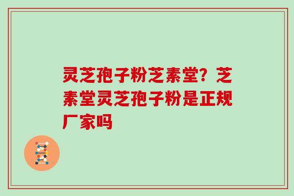灵芝孢子粉芝素堂？芝素堂灵芝孢子粉是正规厂家吗