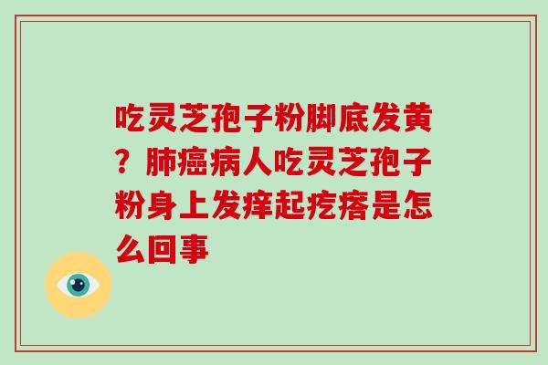 吃灵芝孢子粉脚底发黄？肺癌病人吃灵芝孢子粉身上发痒起疙瘩是怎么回事