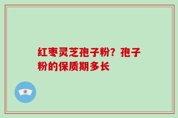 红枣灵芝孢子粉?孢子粉的保质期多长