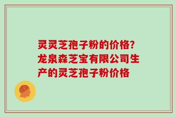 灵灵芝孢子粉的价格?龙泉森芝宝有限公司生产的灵芝孢子粉价格