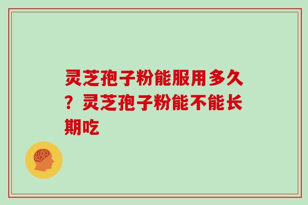 灵芝孢子粉能服用多久?灵芝孢子粉能不能长期吃