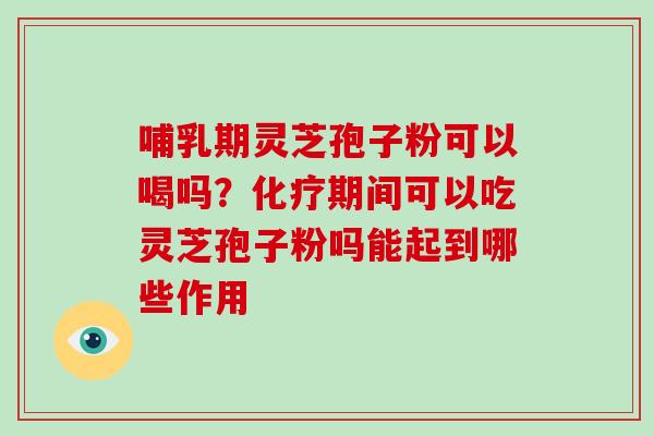 哺乳期灵芝孢子粉可以喝吗?化疗期间可以吃灵芝孢子粉吗能起到哪些作用