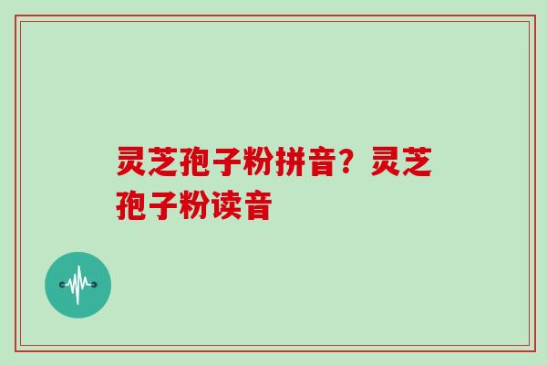 灵芝孢子粉拼音?灵芝孢子粉读音