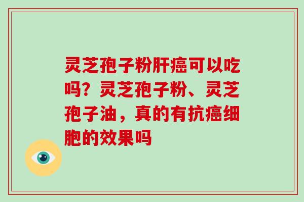 灵芝孢子粉肝癌可以吃吗？灵芝孢子粉、灵芝孢子油，真的有抗癌细胞的效果吗