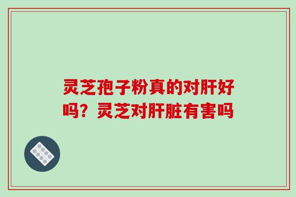 灵芝孢子粉真的对肝好吗？灵芝对肝脏有害吗