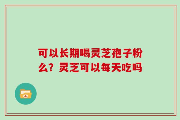 可以长期喝灵芝孢子粉么？灵芝可以每天吃吗