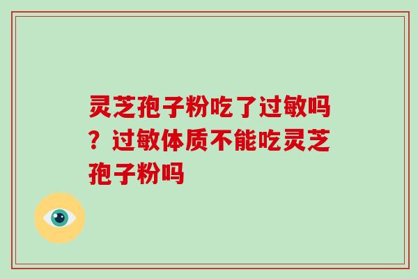 灵芝孢子粉吃了过敏吗?过敏体质不能吃灵芝孢子粉吗