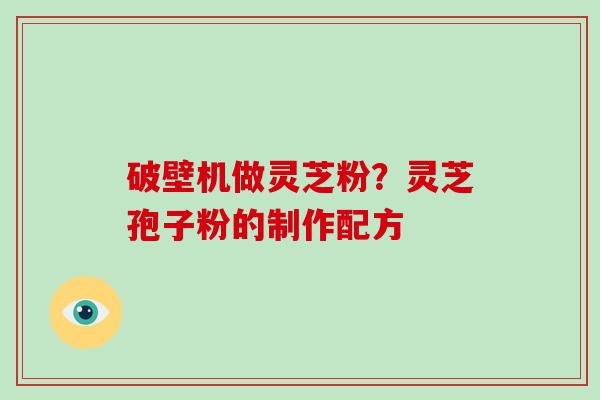 破壁机做灵芝粉?灵芝孢子粉的制作配方