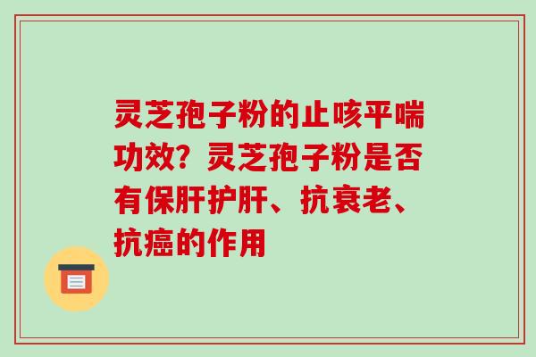灵芝孢子粉的止咳平喘功效？灵芝孢子粉是否有保肝护肝、抗衰老、抗癌的作用