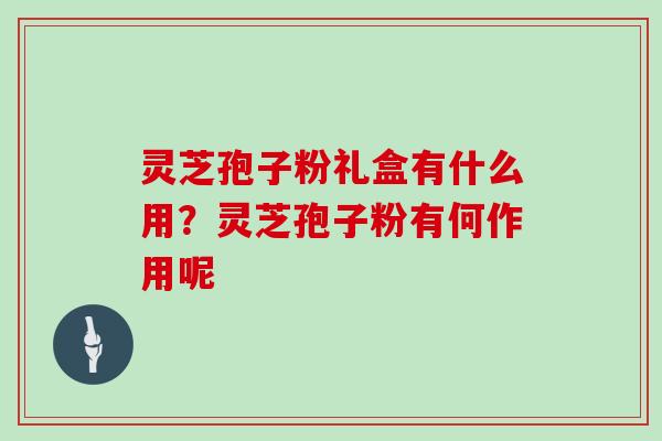 灵芝孢子粉礼盒有什么用?灵芝孢子粉有何作用呢