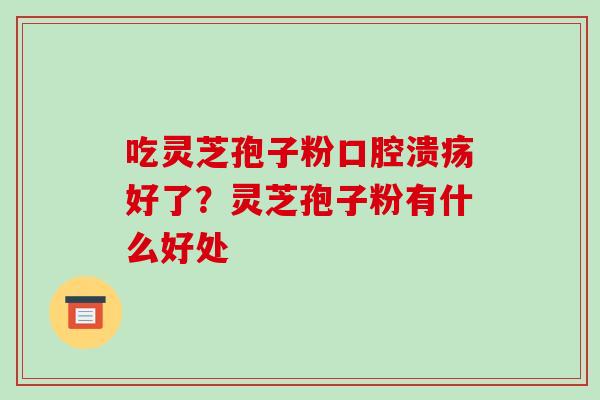 吃灵芝孢子粉口腔溃疡好了？灵芝孢子粉有什么好处