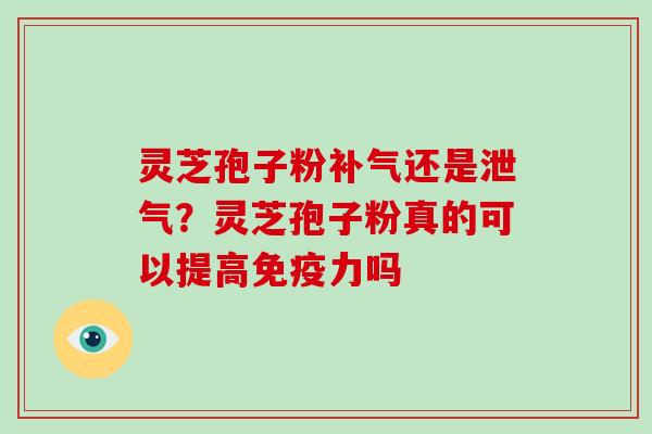 灵芝孢子粉补气还是泄气？灵芝孢子粉真的可以提高免疫力吗
