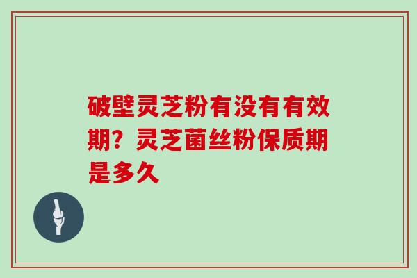破壁灵芝粉有没有有效期?灵芝菌丝粉保质期是多久
