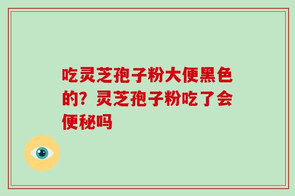 吃灵芝孢子粉大便黑色的?灵芝孢子粉吃了会便秘吗