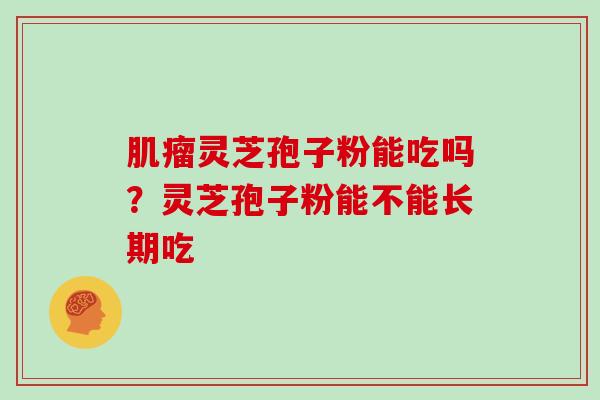肌瘤灵芝孢子粉能吃吗?灵芝孢子粉能不能长期吃