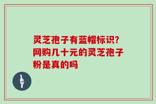 灵芝孢子有蓝帽标识?网购几十元的灵芝孢子粉是真的吗