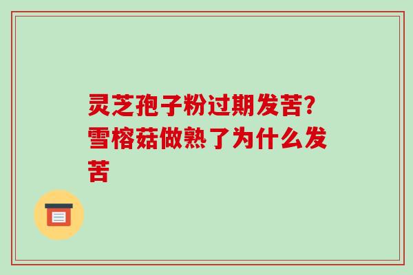 灵芝孢子粉过期发苦?雪榕菇做熟了为什么发苦