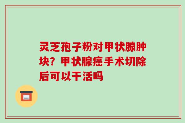 灵芝孢子粉对甲状腺肿块?甲状腺癌手术切除后可以干活吗