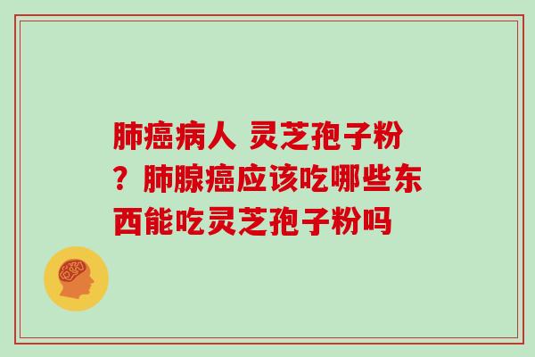 肺癌病人 灵芝孢子粉？肺腺癌应该吃哪些东西能吃灵芝孢子粉吗