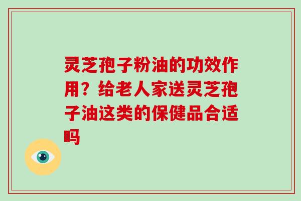 灵芝孢子粉油的功效作用？给老人家送灵芝孢子油这类的保健品合适吗