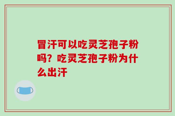 冒汗可以吃灵芝孢子粉吗?吃灵芝孢子粉为什么出汗