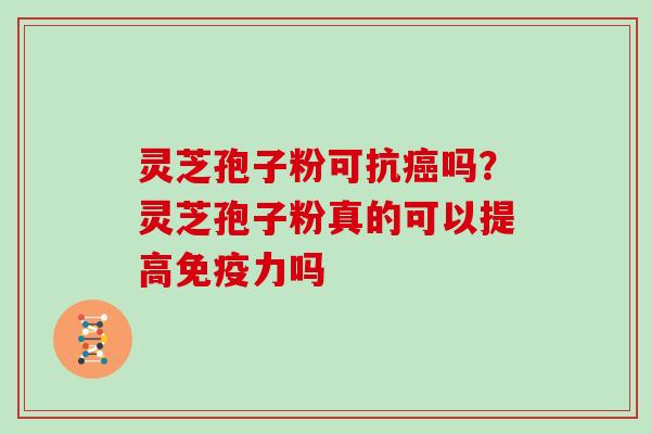 灵芝孢子粉可抗癌吗?灵芝孢子粉真的可以提高免疫力吗