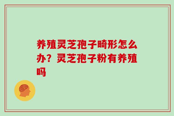 养殖灵芝孢子畸形怎么办?灵芝孢子粉有养殖吗