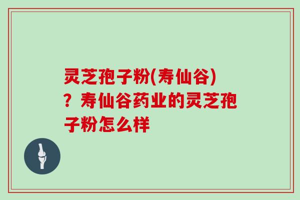 灵芝孢子粉(寿仙谷)?寿仙谷药业的灵芝孢子粉怎么样