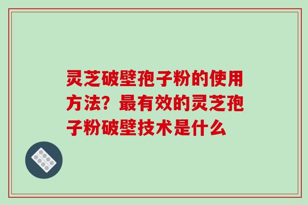 灵芝破壁孢子粉的使用方法?最有效的灵芝孢子粉破壁技术是什么