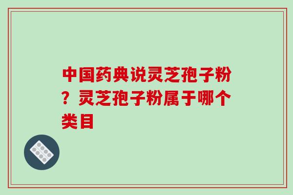 中国药典说灵芝孢子粉?灵芝孢子粉属于哪个类目