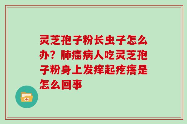 灵芝孢子粉长虫子怎么办？肺癌病人吃灵芝孢子粉身上发痒起疙瘩是怎么回事