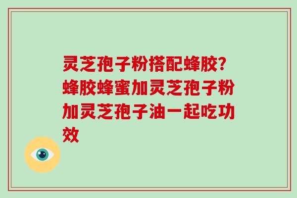 灵芝孢子粉搭配蜂胶?蜂胶蜂蜜加灵芝孢子粉加灵芝孢子油一起吃功效