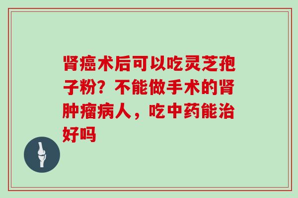 肾癌术后可以吃灵芝孢子粉?不能做手术的肾肿瘤病人,吃中药能治好吗