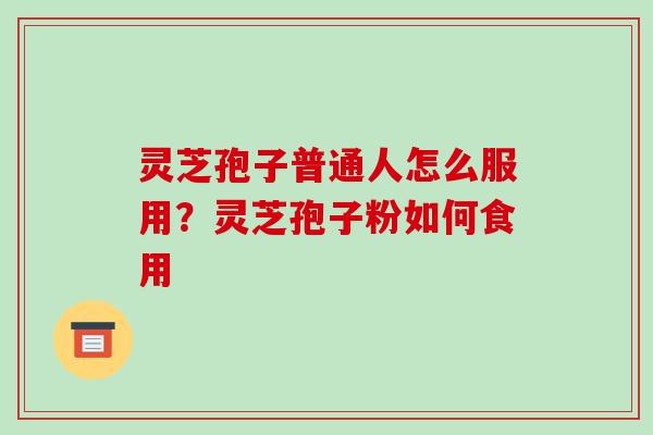 灵芝孢子普通人怎么服用？灵芝孢子粉如何食用
