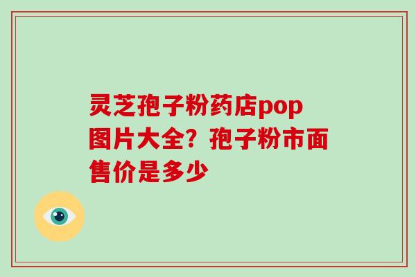灵芝孢子粉药店pop图片大全?孢子粉市面售价是多少
