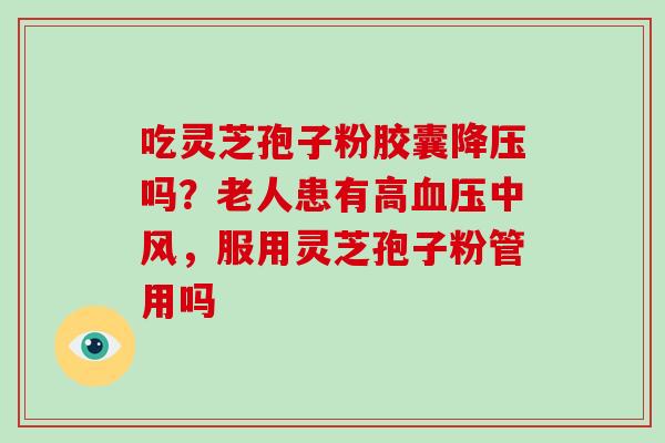 吃灵芝孢子粉胶囊降压吗?老人患有高血压中风,服用灵芝孢子粉管用吗