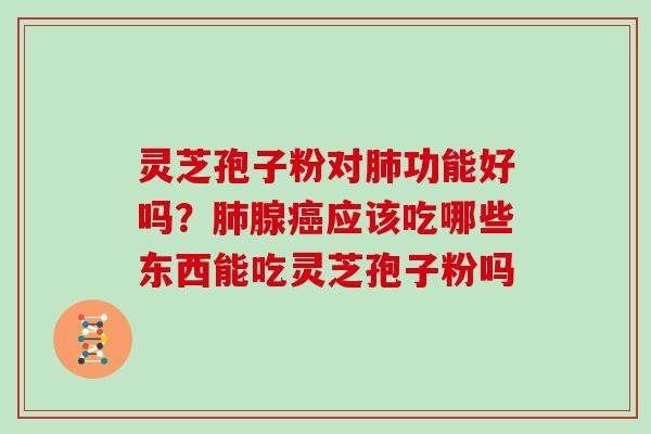 灵芝孢子粉对肺功能好吗？肺腺癌应该吃哪些东西能吃灵芝孢子粉吗