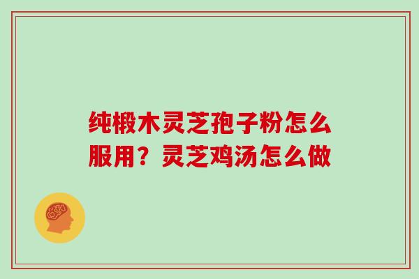 纯椴木灵芝孢子粉怎么服用?灵芝鸡汤怎么做