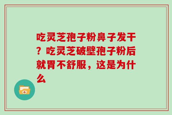 吃灵芝孢子粉鼻子发干?吃灵芝破壁孢子粉后就胃不舒服,这是为什么
